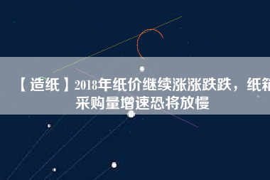 【造紙】2018年紙價(jià)繼續(xù)漲漲跌跌，紙箱采購(gòu)量增速恐將放慢