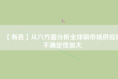 【有色】從六方面分析全球銅市場供應(yīng)端不確定性加大