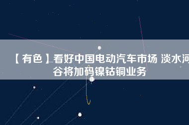 【有色】看好中國電動(dòng)汽車市場 淡水河谷將加碼鎳鈷銅業(yè)務(wù)