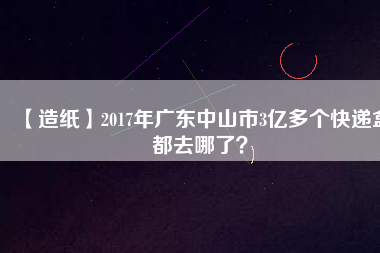 【造紙】2017年廣東中山市3億多個快遞盒都去哪了？