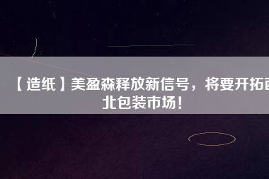 【造紙】美盈森釋放新信號，將要開拓西北包裝市場！