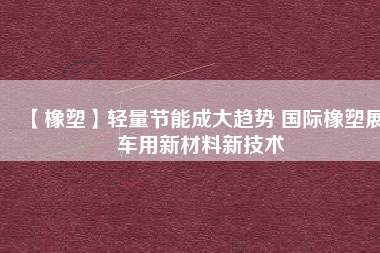 【橡塑】輕量節(jié)能成大趨勢(shì) 國(guó)際橡塑展車用新材料新技術(shù)
