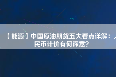 【能源】中國(guó)原油期貨五大看點(diǎn)詳解：人民幣計(jì)價(jià)有何深意？