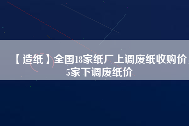 【造紙】全國18家紙廠上調(diào)廢紙收購價，5家下調(diào)廢紙價