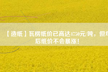 【造紙】瓦楞紙價已高達4750元/噸，但年后紙價不會暴漲！