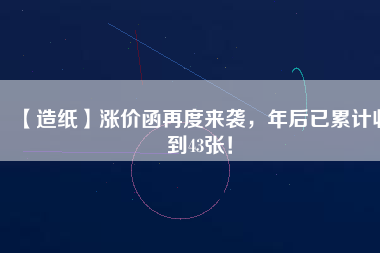 【造紙】漲價函再度來襲，年后已累計收到43張！