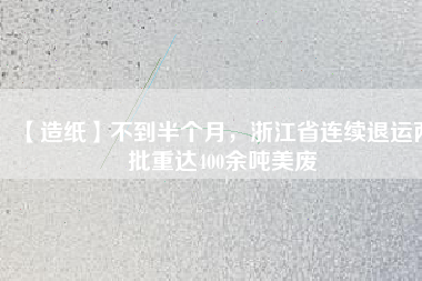 【造紙】不到半個月，浙江省連續(xù)退運兩批重達400余噸美廢