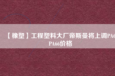 【橡塑】工程塑料大廠帝斯曼將上調(diào)PA6、PA66價格