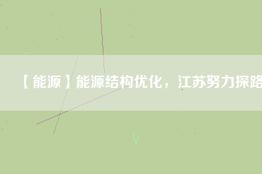 【能源】能源結(jié)構(gòu)優(yōu)化，江蘇努力探路