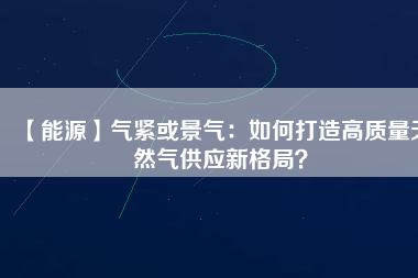【能源】氣緊或景氣：如何打造高質(zhì)量天然氣供應(yīng)新格局？