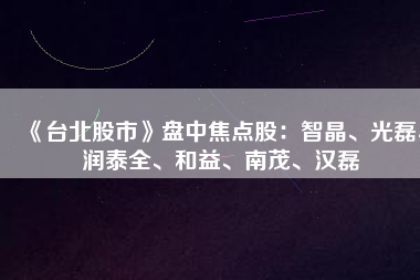 《臺北股市》盤中焦點股：智晶、光磊、潤泰全、和益、南茂、漢磊