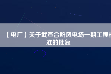 【電廠】關(guān)于武宣合群風電場一期工程核準的批復(fù)