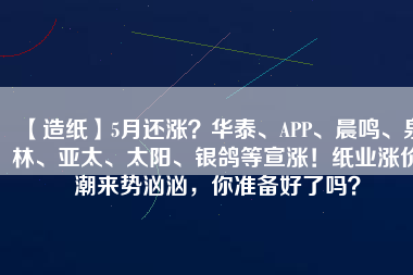 【造紙】5月還漲？華泰、APP、晨鳴、泉林、亞太、太陽、銀鴿等宣漲！紙業(yè)漲價(jià)潮來勢洶洶，你準(zhǔn)備好了嗎？
