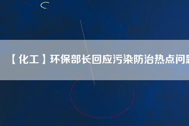 【化工】環(huán)保部長回應(yīng)污染防治熱點(diǎn)問題