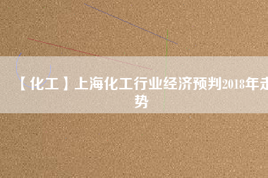【化工】上?；ば袠I(yè)經(jīng)濟(jì)預(yù)判2018年走勢
