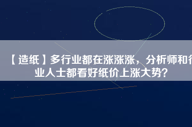 【造紙】多行業(yè)都在漲漲漲，分析師和行業(yè)人士都看好紙價(jià)上漲大勢？