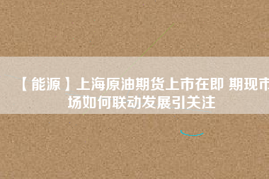 【能源】上海原油期貨上市在即 期現市場如何聯(lián)動發(fā)展引關注