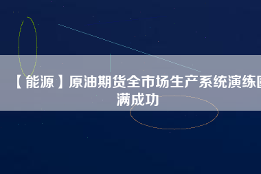 【能源】原油期貨全市場生產系統(tǒng)演練圓滿成功