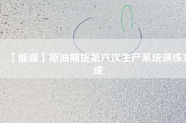 【能源】原油期貨第六次生產系統(tǒng)演練完成