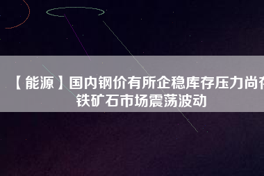 【能源】國內鋼價有所企穩(wěn)庫存壓力尚存 鐵礦石市場震蕩波動