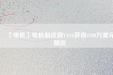 【電機(jī)】電機(jī)制造商YASA獲得2100萬美元融資