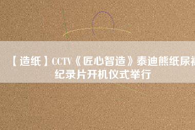 【造紙】CCTV《匠心智造》泰迪熊紙尿褲紀(jì)錄片開機儀式舉行