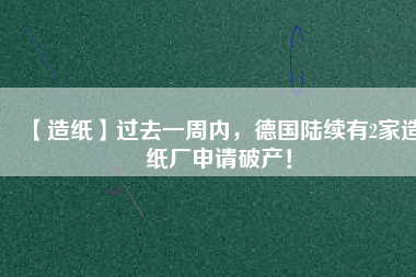 【造紙】過去一周內(nèi)，德國陸續(xù)有2家造紙廠申請破產(chǎn)！