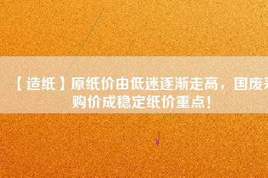 【造紙】原紙價由低迷逐漸走高，國廢采購價成穩(wěn)定紙價重點！