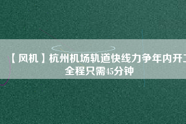 【風(fēng)機(jī)】杭州機(jī)場軌道快線力爭年內(nèi)開工 全程只需45分鐘