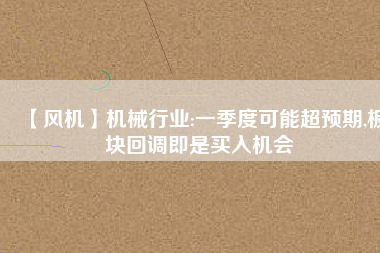 【風(fēng)機(jī)】機(jī)械行業(yè):一季度可能超預(yù)期,板塊回調(diào)即是買入機(jī)會