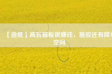 【造紙】高瓦箱板很賺錢，施膠還有降本空間