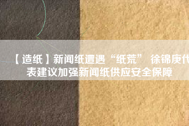 【造紙】新聞紙遭遇“紙荒” 徐錦庚代表建議加強(qiáng)新聞紙供應(yīng)安全保障