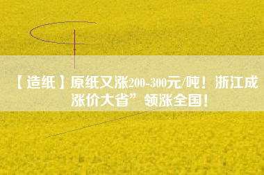 【造紙】原紙又漲200-300元/噸！浙江成“漲價大省”領(lǐng)漲全國！