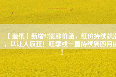 【造紙】新增27漲漲價函，紙價持續(xù)飆漲，以讓人瘋狂！旺季或一直持續(xù)到四月底！