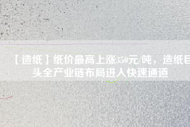 【造紙】紙價最高上漲350元/噸，造紙巨頭全產(chǎn)業(yè)鏈布局進(jìn)入快速通道