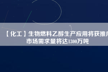 【化工】生物燃料乙醇生產(chǎn)應(yīng)用將獲推廣 市場(chǎng)需求量將達(dá)1300萬噸