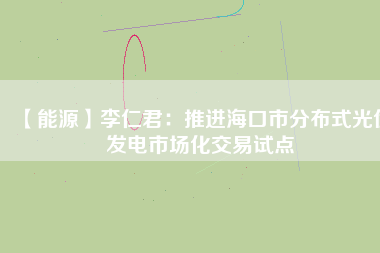 【能源】李仁君：推進(jìn)?？谑蟹植际焦夥l(fā)電市場(chǎng)化交易試點(diǎn)