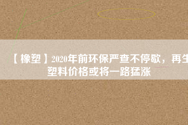 【橡塑】2020年前環(huán)保嚴(yán)查不停歇，再生塑料價(jià)格或?qū)⒁宦访蜐q