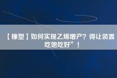 【橡塑】如何實(shí)現(xiàn)乙烯增產(chǎn)？得讓裝置“吃飽吃好”！