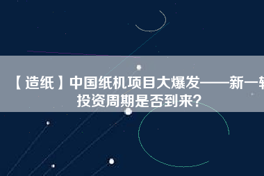 【造紙】中國紙機項目大爆發(fā)——新一輪投資周期是否到來？