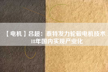 【電機(jī)】呂超:泰特發(fā)力輪轂電機(jī)技術(shù) 2018年國內(nèi)實(shí)現(xiàn)產(chǎn)業(yè)化