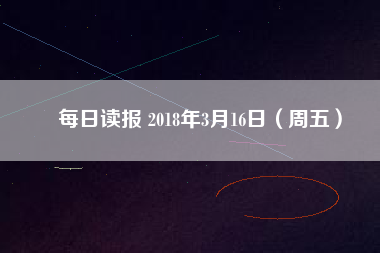 每日讀報(bào) 2018年3月16日(周五)