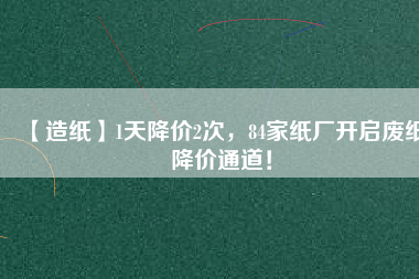 【造紙】1天降價2次，84家紙廠開啟廢紙降價通道！