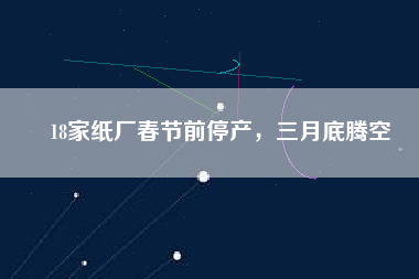 18家紙廠春節(jié)前停產(chǎn)，三月底騰空