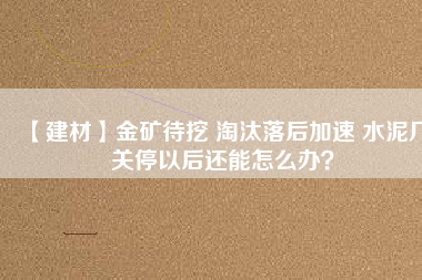【建材】金礦待挖 淘汰落后加速 水泥廠關(guān)停以后還能怎么辦？