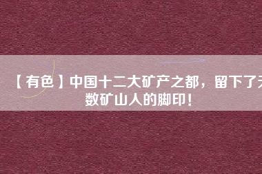 【有色】中國十二大礦產(chǎn)之都，留下了無數(shù)礦山人的腳?。?/></a>
			</figure>
			<div   id=