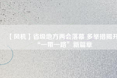 【風(fēng)機(jī)】省級(jí)地方兩會(huì)落幕 多舉措揭開(kāi)“一帶一路”新篇章