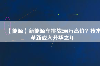 【能源】新能源車挑戰(zhàn)200萬高價？技術(shù)革新或入芳華之年