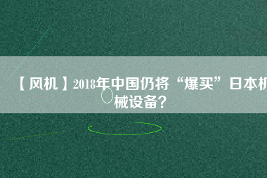 【風機】2018年中國仍將“爆買”日本機械設(shè)備？
