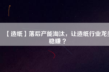【造紙】落后產(chǎn)能淘汰，讓造紙行業(yè)龍頭穩(wěn)賺 ？